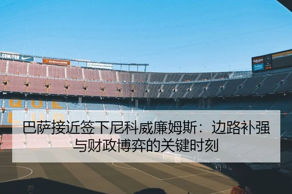 巴萨接近签下尼科威廉姆斯：边路补强与财政博弈的关键时刻